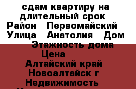 сдам квартиру на длительный срок › Район ­ Первомайский › Улица ­ Анатолия › Дом ­ 23 › Этажность дома ­ 5 › Цена ­ 8 000 - Алтайский край, Новоалтайск г. Недвижимость » Квартиры аренда   